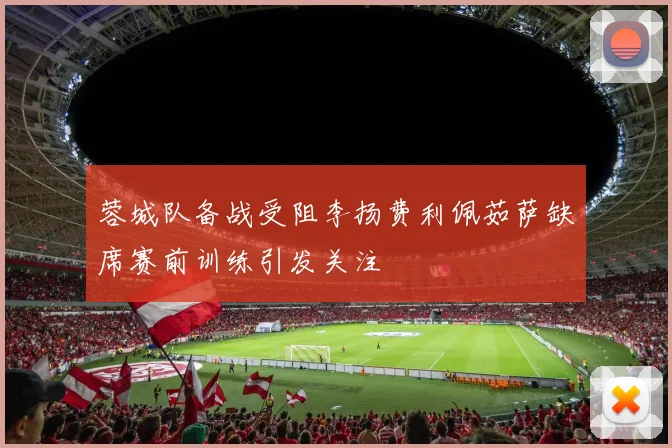 蓉城队备战受阻李扬费利佩茹萨缺席赛前训练引发关注