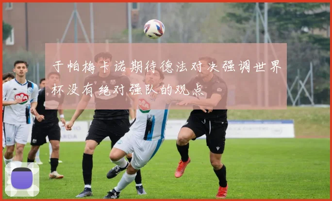 于帕梅卡诺期待德法对决强调世界杯没有绝对强队的观点