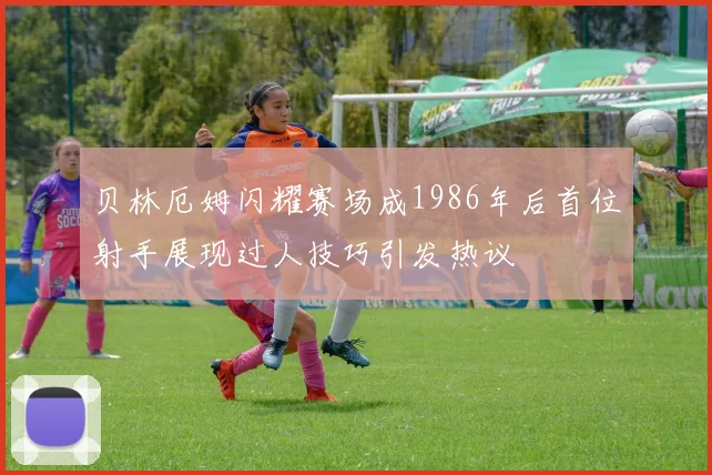 贝林厄姆闪耀赛场成1986年后首位射手展现过人技巧引发热议