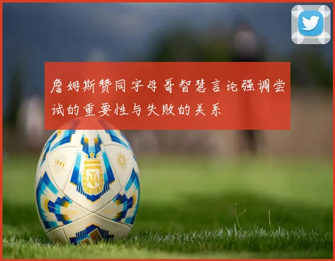 詹姆斯赞同字母哥智慧言论强调尝试的重要性与失败的关系