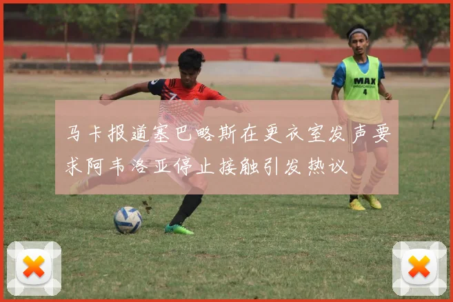 马卡报道塞巴略斯在更衣室发声要求阿韦洛亚停止接触引发热议