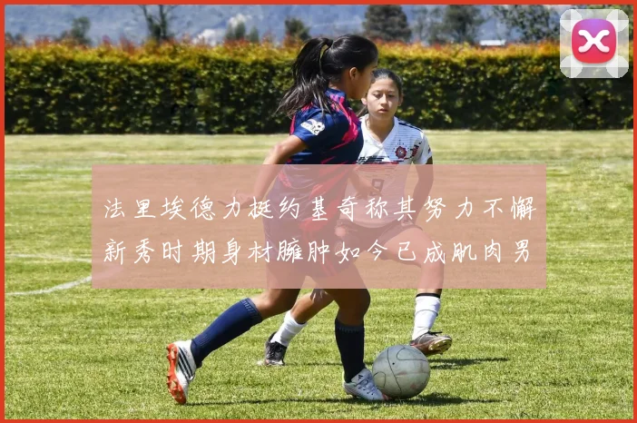 法里埃德力挺约基奇称其努力不懈新秀时期身材臃肿如今已成肌肉男