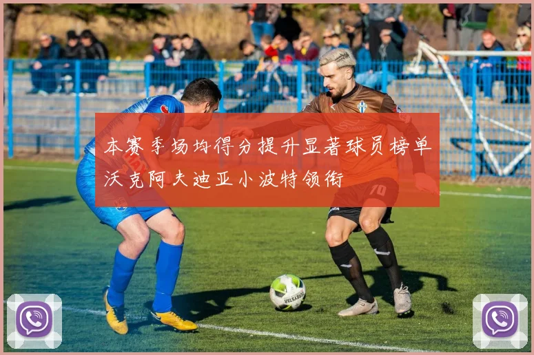 本赛季场均得分提升显著球员榜单沃克阿夫迪亚小波特领衔