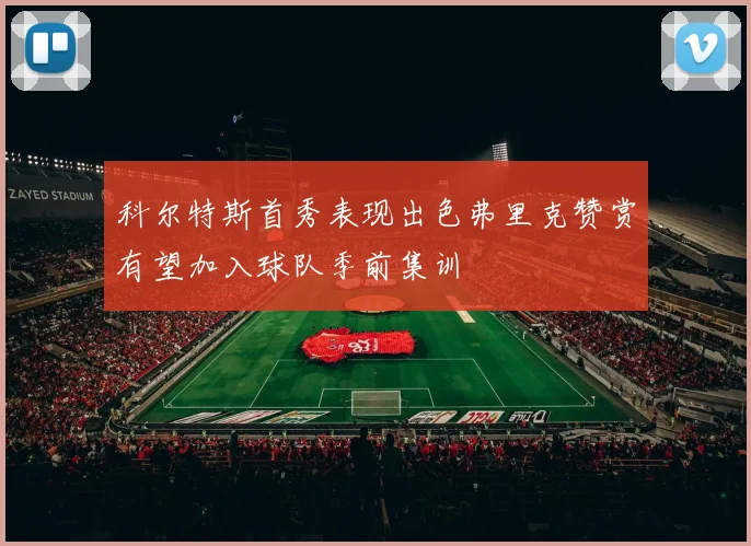 科尔特斯首秀表现出色弗里克赞赏有望加入球队季前集训