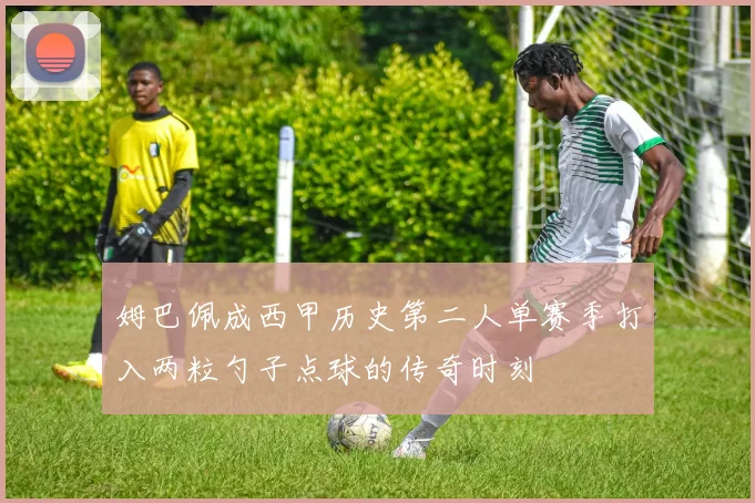 姆巴佩成西甲历史第二人单赛季打入两粒勺子点球的传奇时刻