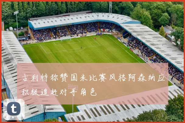 古利特称赞国米比赛风格阿森纳应积极追赶对手角色