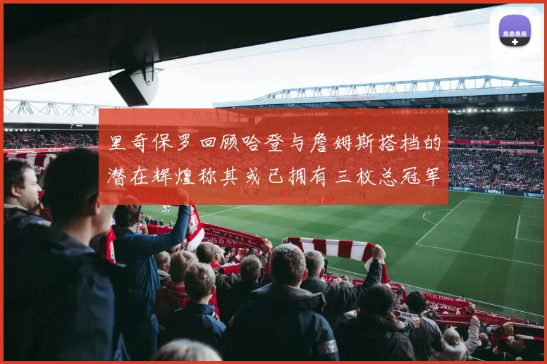 里奇保罗回顾哈登与詹姆斯搭档的潜在辉煌称其或已拥有三枚总冠军戒指