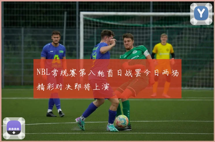 NBL常规赛第八轮首日战罢今日两场精彩对决即将上演