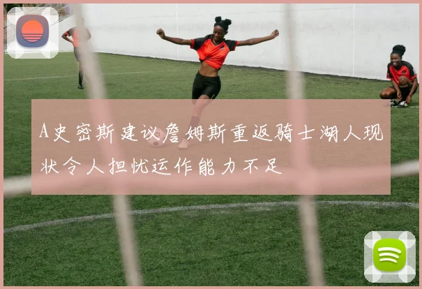 A史密斯建议詹姆斯重返骑士湖人现状令人担忧运作能力不足