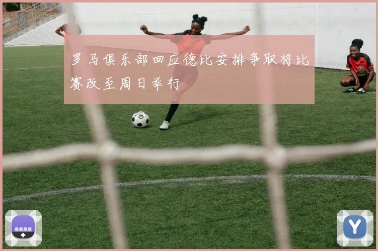 罗马俱乐部回应德比安排争取将比赛改至周日举行