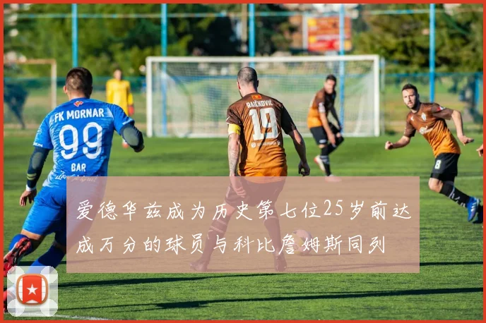 爱德华兹成为历史第七位25岁前达成万分的球员与科比詹姆斯同列