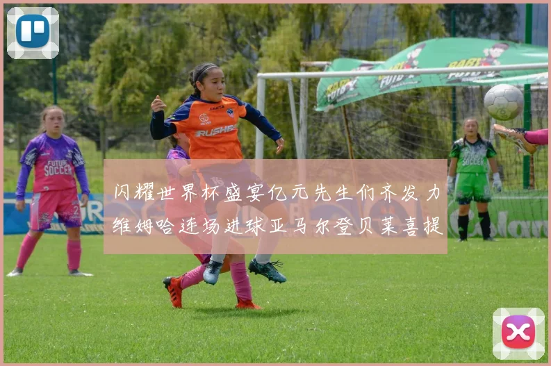 闪耀世界杯盛宴亿元先生们齐发力维姆哈连场进球亚马尔登贝莱喜提首球