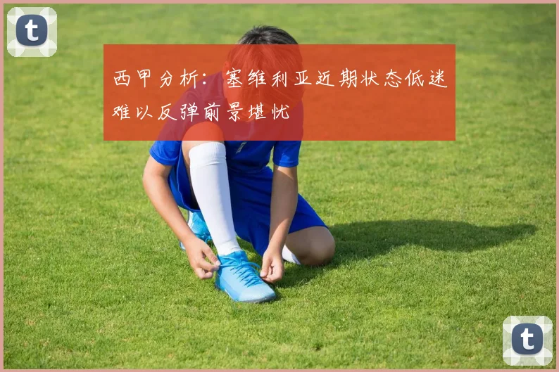 西甲分析：塞维利亚近期状态低迷难以反弹前景堪忧