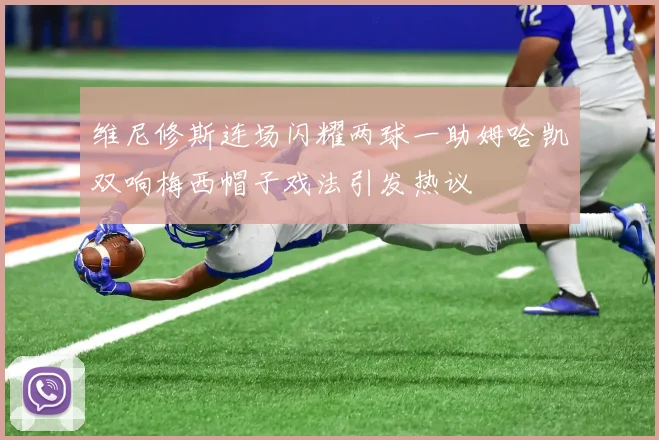维尼修斯连场闪耀两球一助姆哈凯双响梅西帽子戏法引发热议