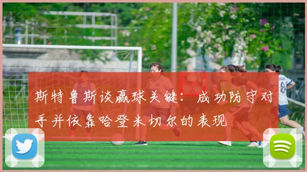 斯特鲁斯谈赢球关键：成功防守对手并依靠哈登米切尔的表现