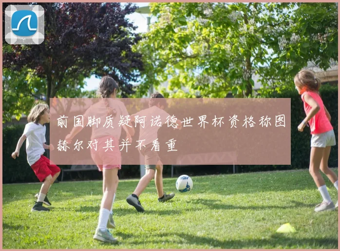 前国脚质疑阿诺德世界杯资格称图赫尔对其并不看重