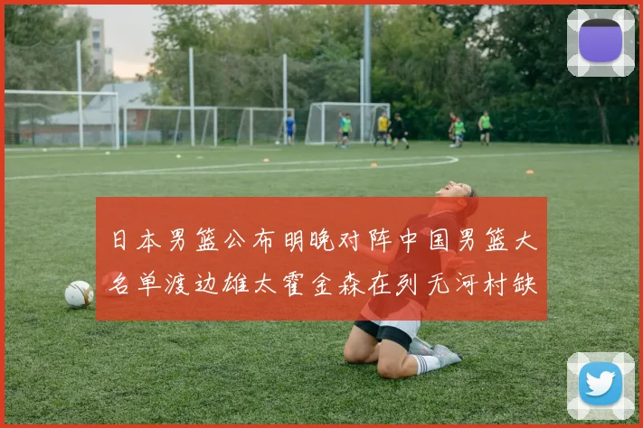 日本男篮公布明晚对阵中国男篮大名单渡边雄太霍金森在列无河村缺席