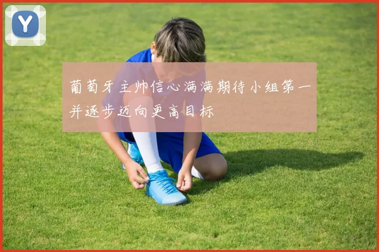 葡萄牙主帅信心满满期待小组第一并逐步迈向更高目标