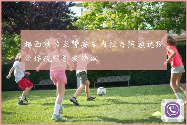 梅西助力点赞安东内拉与阿迪达斯合作视频引发热议
