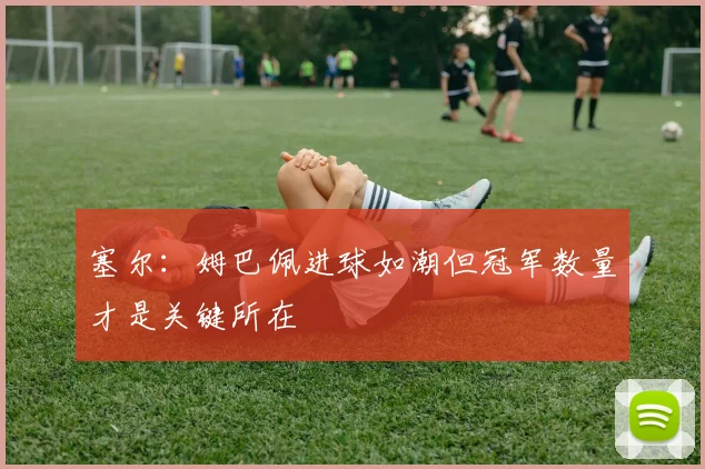 塞尔：姆巴佩进球如潮但冠军数量才是关键所在