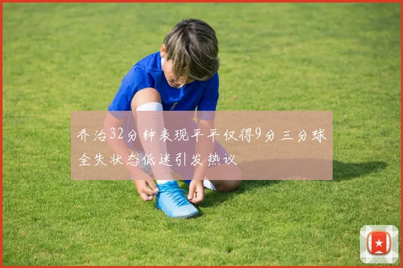 乔治32分钟表现平平仅得9分三分球全失状态低迷引发热议