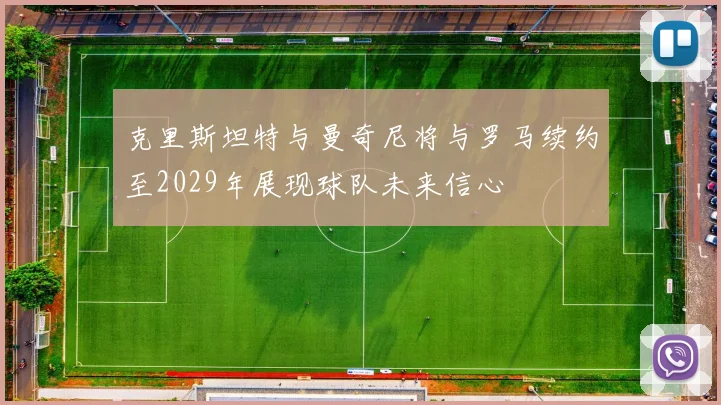 克里斯坦特与曼奇尼将与罗马续约至2029年展现球队未来信心