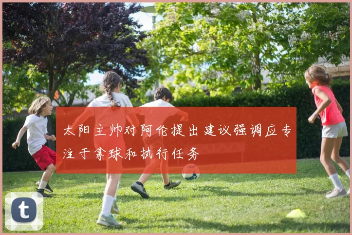 太阳主帅对阿伦提出建议强调应专注于拿球和执行任务