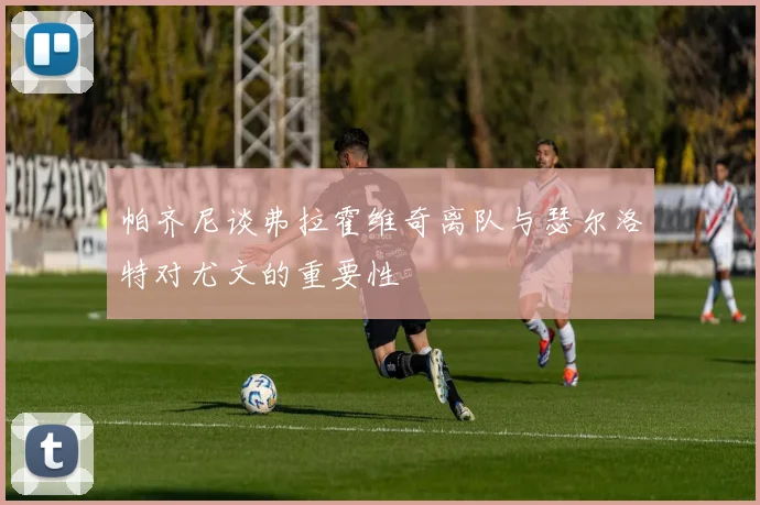 帕齐尼谈弗拉霍维奇离队与瑟尔洛特对尤文的重要性